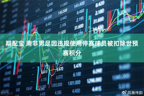 期配宝 南非男足因违规使用停赛球员被扣除世预赛积分
