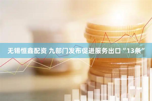 无锡恒鑫配资 九部门发布促进服务出口“13条”