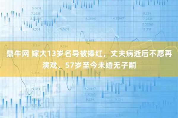 鼎牛网 嫁大13岁名导被捧红，丈夫病逝后不愿再演戏，57岁至今未婚无子嗣
