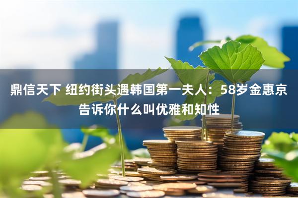 鼎信天下 纽约街头遇韩国第一夫人：58岁金惠京告诉你什么叫优雅和知性