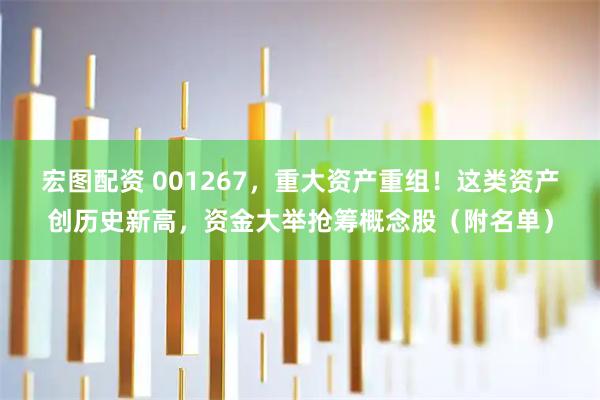 宏图配资 001267，重大资产重组！这类资产创历史新高，资金大举抢筹概念股（附名单）