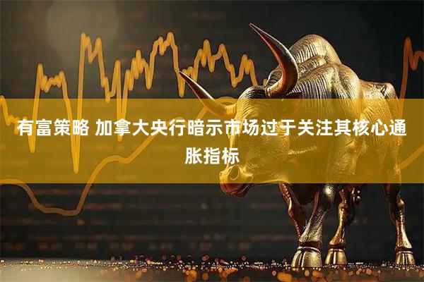 有富策略 加拿大央行暗示市场过于关注其核心通胀指标
