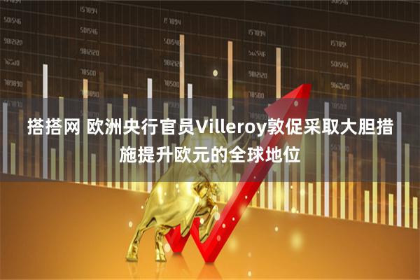 搭搭网 欧洲央行官员Villeroy敦促采取大胆措施提升欧元的全球地位