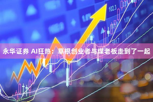 永华证券 AI狂热：草根创业者与煤老板走到了一起