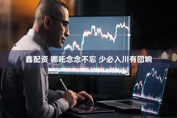鑫配资 哪吒念念不忘 少必入川有回响