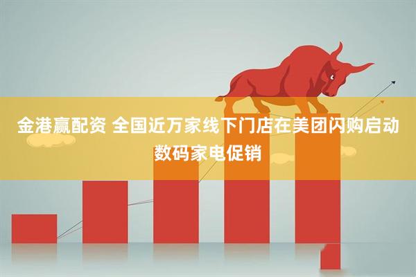 金港赢配资 全国近万家线下门店在美团闪购启动数码家电促销