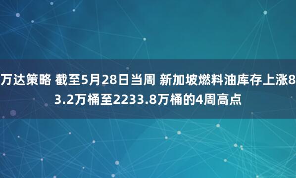 万达策略 截至5月28日当周 新加坡燃料油库存上涨83.2万桶至2233.8万桶的4周高点
