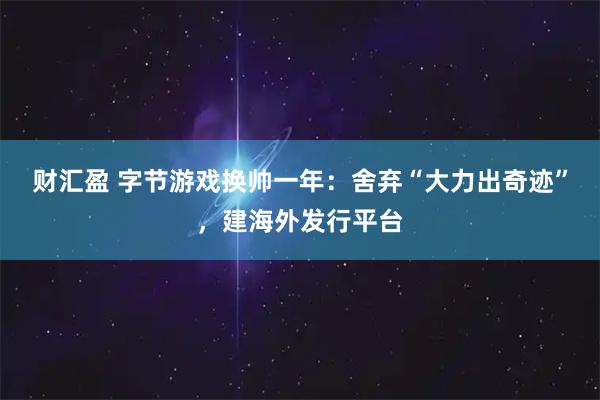 财汇盈 字节游戏换帅一年：舍弃“大力出奇迹”，建海外发行平台