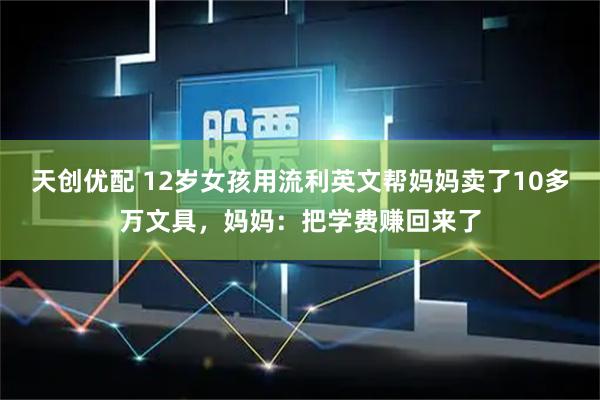 天创优配 12岁女孩用流利英文帮妈妈卖了10多万文具，妈妈：把学费赚回来了