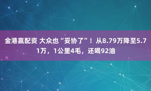金港赢配资 大众也“妥协了”！从8.79万降至5.71万，1公里4毛，还喝92油