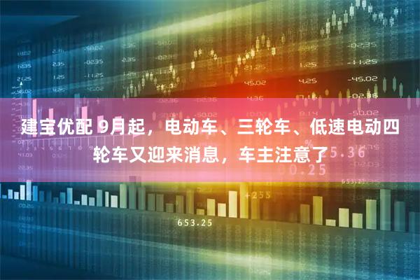 建宝优配 9月起，电动车、三轮车、低速电动四轮车又迎来消息，车主注意了