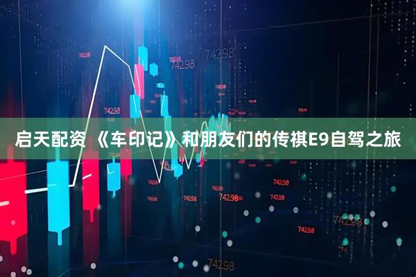 启天配资 《车印记》和朋友们的传祺E9自驾之旅