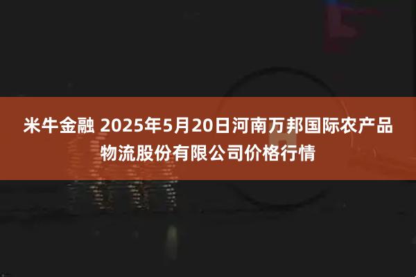 米牛金融 2025年5月20日河南万邦国际农产品物流股份有限公司价格行情