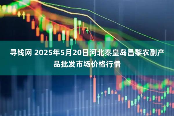 寻钱网 2025年5月20日河北秦皇岛昌黎农副产品批发市场价格行情
