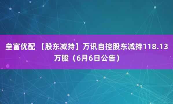 垒富优配 【股东减持】万讯自控股东减持118.13万股（6月6日公告）