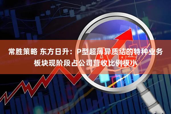常胜策略 东方日升：P型超薄异质结的特种业务板块现阶段占公司营收比例极小