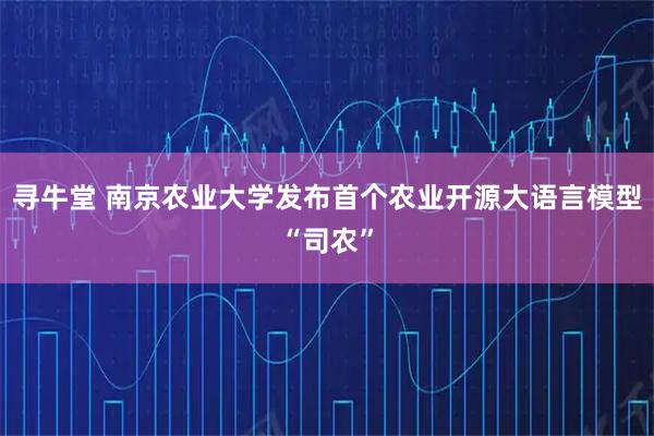 寻牛堂 南京农业大学发布首个农业开源大语言模型“司农”