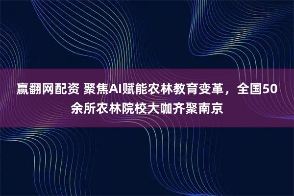 赢翻网配资 聚焦AI赋能农林教育变革，全国50余所农林院校大咖齐聚南京