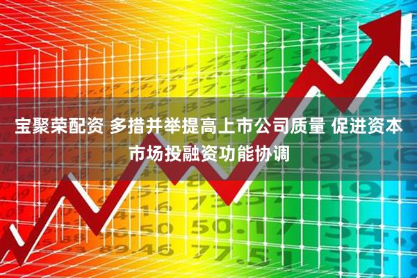 宝聚荣配资 多措并举提高上市公司质量 促进资本市场投融资功能协调
