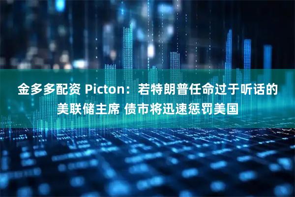 金多多配资 Picton：若特朗普任命过于听话的美联储主席 债市将迅速惩罚美国