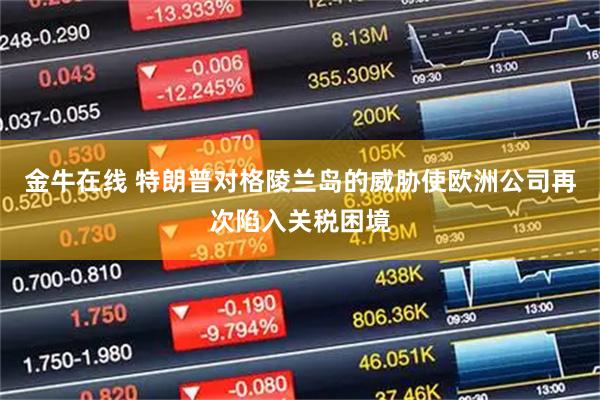 金牛在线 特朗普对格陵兰岛的威胁使欧洲公司再次陷入关税困境