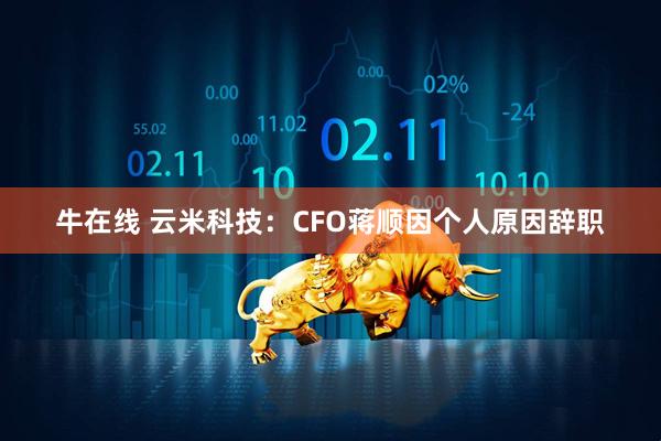 牛在线 云米科技：CFO蒋顺因个人原因辞职