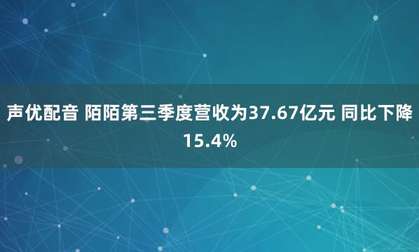 声优配音 陌陌第三季度营收为37.67亿元 同比下降15.4%