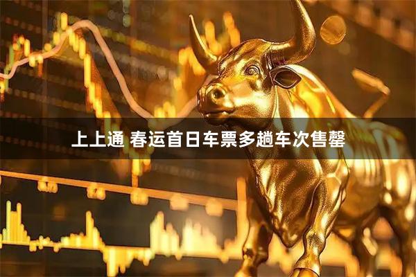 上上通 春运首日车票多趟车次售罄