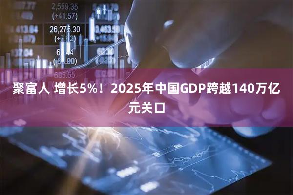 聚富人 增长5%！2025年中国GDP跨越140万亿元关口