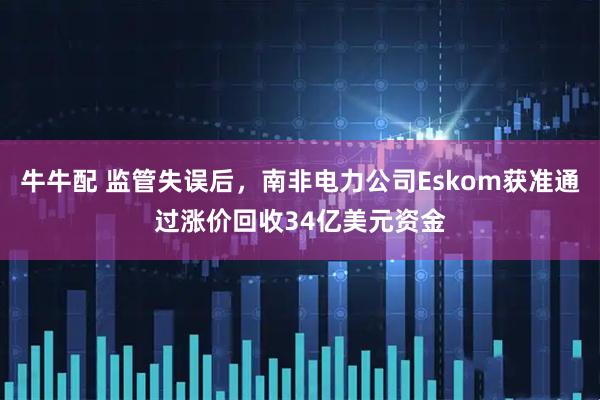 牛牛配 监管失误后，南非电力公司Eskom获准通过涨价回收34亿美元资金