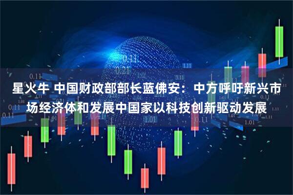 星火牛 中国财政部部长蓝佛安：中方呼吁新兴市场经济体和发展中国家以科技创新驱动发展