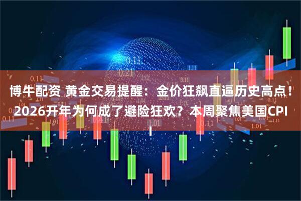 博牛配资 黄金交易提醒：金价狂飙直逼历史高点！2026开年为何成了避险狂欢？本周聚焦美国CPI