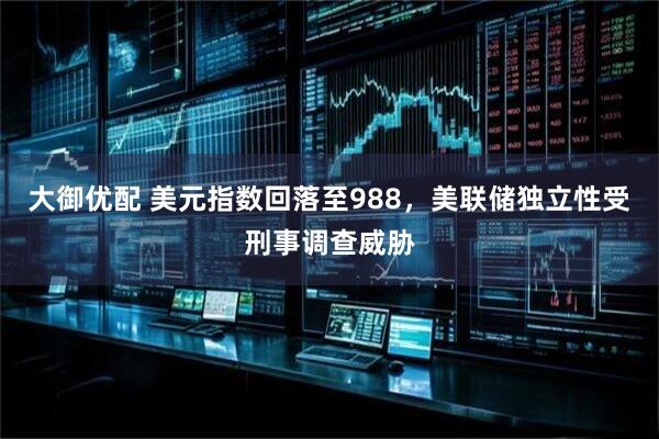 大御优配 美元指数回落至988，美联储独立性受刑事调查威胁