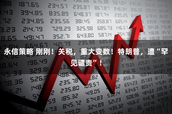 永信策略 刚刚！关税，重大变数！特朗普，遭“罕见谴责”！