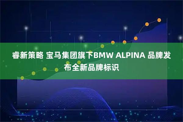睿新策略 宝马集团旗下BMW ALPINA 品牌发布全新品牌标识