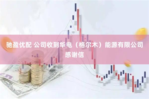 驰盈优配 公司收到华电（格尔木）能源有限公司感谢信