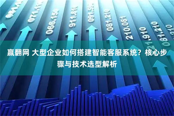 赢翻网 大型企业如何搭建智能客服系统？核心步骤与技术选型解析