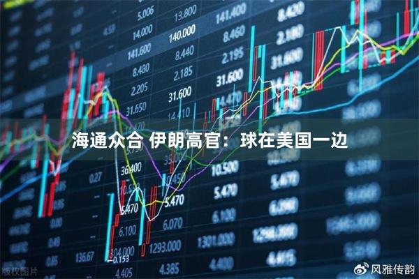 海通众合 伊朗高官：球在美国一边