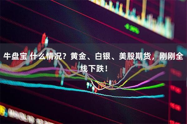 牛盘宝 什么情况？黄金、白银、美股期货，刚刚全线下跌！