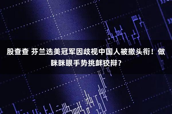 股查查 芬兰选美冠军因歧视中国人被撤头衔！做眯眯眼手势挑衅狡辩？