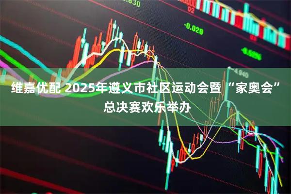 维嘉优配 2025年遵义市社区运动会暨 “家奥会” 总决赛欢乐举办