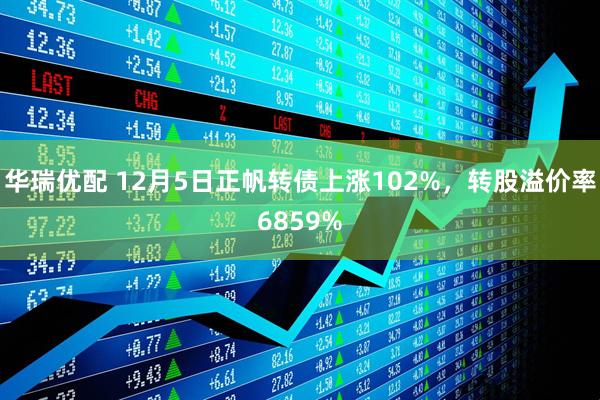 华瑞优配 12月5日正帆转债上涨102%，转股溢价率6859%