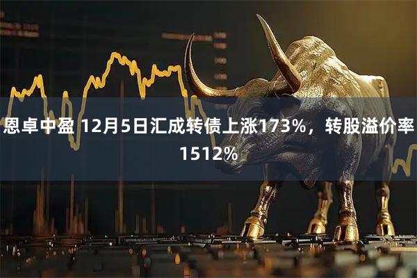 恩卓中盈 12月5日汇成转债上涨173%，转股溢价率1512%