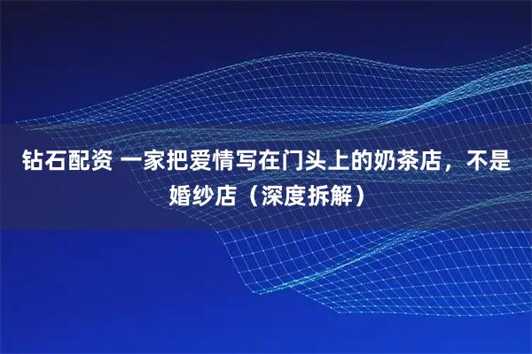 钻石配资 一家把爱情写在门头上的奶茶店，不是婚纱店（深度拆解）