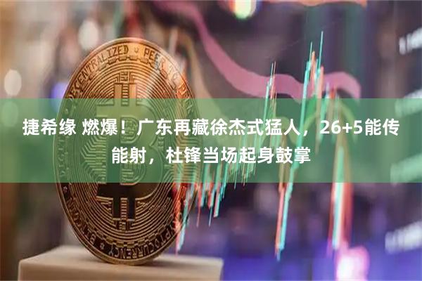 捷希缘 燃爆!广东再藏徐杰式猛人,26+5能传能射,杜锋当场起身鼓掌