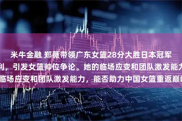 米牛金融 郑薇带领广东女篮28分大胜日本冠军，对比宫鲁鸣亚洲杯失利，引发女篮帅位争论。她的临场应变和团队激发能力，能否助力中国女篮重返巅峰？