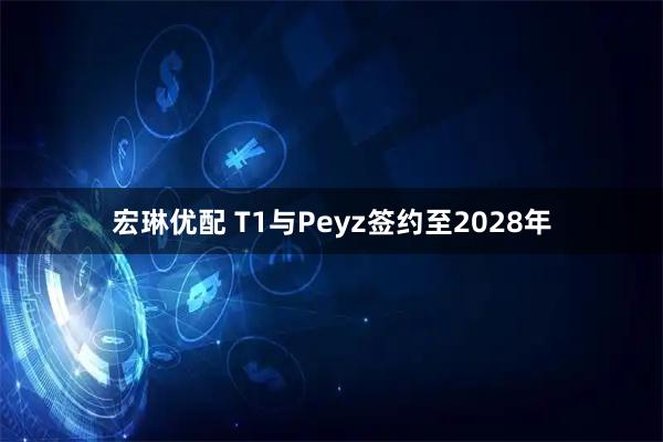 宏琳优配 T1与Peyz签约至2028年
