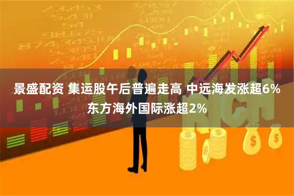 景盛配资 集运股午后普遍走高 中远海发涨超6%东方海外国际涨超2%