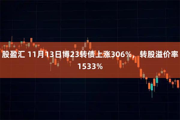股盈汇 11月13日博23转债上涨306%，转股溢价率1533%