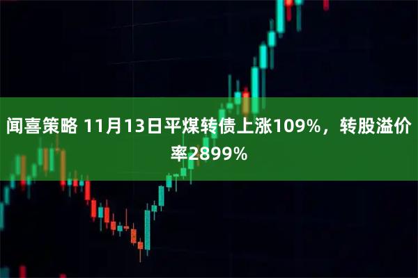 闻喜策略 11月13日平煤转债上涨109%，转股溢价率2899%